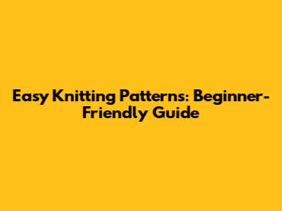 Easy Knitting Patterns: Beginner-Friendly Guide
