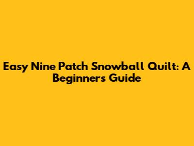 Easy Nine Patch Snowball Quilt: A Beginner's Guide