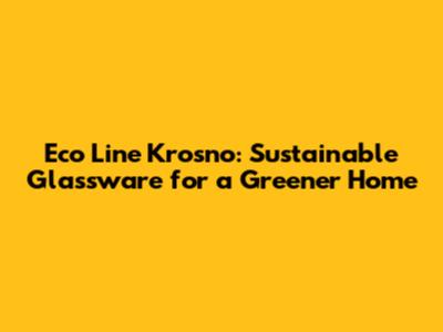 Eco Line Krosno: Sustainable Glassware for a Greener Home