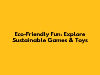 Eco-Friendly Fun: Explore Sustainable Games & Toys