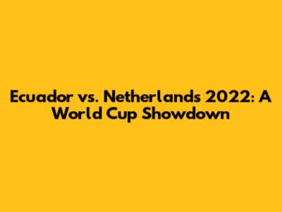 Ecuador vs. Netherlands 2022: A World Cup Showdown