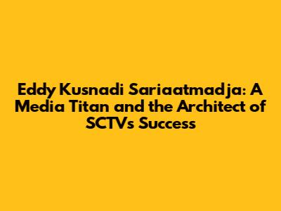 Eddy Kusnadi Sariaatmadja: A Media Titan and the Architect of SCTV's Success