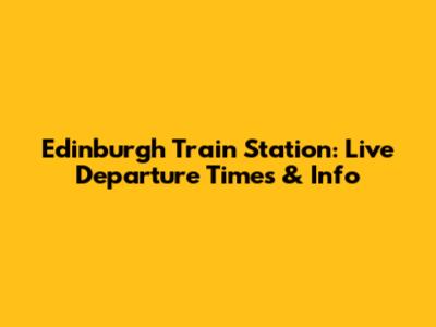 Edinburgh Train Station: Live Departure Times & Info