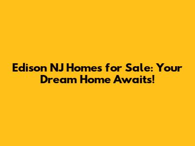 Edison NJ Homes for Sale: Your Dream Home Awaits!