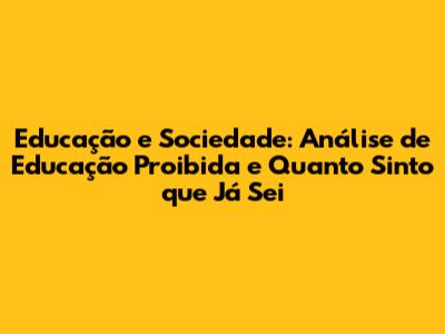Educação e Sociedade: Análise de 'Educação Proibida' e 'Quanto Sinto que Já Sei'