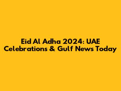 Eid Al Adha 2024: UAE Celebrations & Gulf News Today
