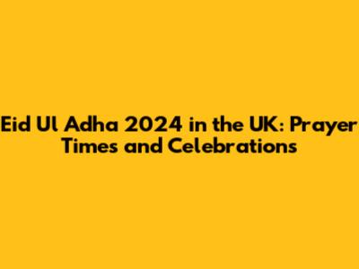 Eid Ul Adha 2024 in the UK: Prayer Times and Celebrations