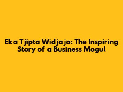 Eka Tjipta Widjaja: The Inspiring Story of a Business Mogul