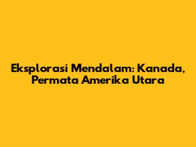 Eksplorasi Mendalam: Kanada, Permata Amerika Utara
