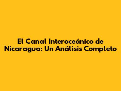 El Canal Interoceánico de Nicaragua: Un Análisis Completo