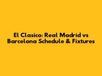 El Clasico: Real Madrid vs Barcelona Schedule & Fixtures