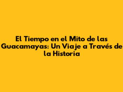 El Tiempo en el Mito de las Guacamayas: Un Viaje a Través de la Historia