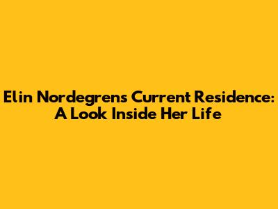 Elin Nordegren's Current Residence: A Look Inside Her Life