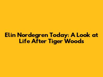 Elin Nordegren Today: A Look at Life After Tiger Woods