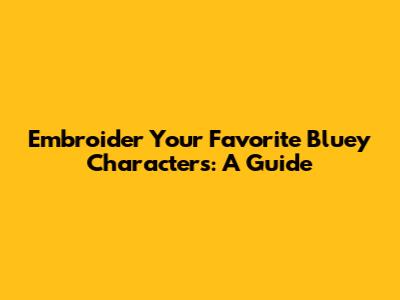 Embroider Your Favorite Bluey Characters: A Guide