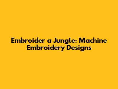 Embroider a Jungle: Machine Embroidery Designs