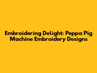 Embroidering Delight: Peppa Pig Machine Embroidery Designs