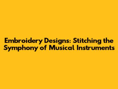 Embroidery Designs: Stitching the Symphony of Musical Instruments