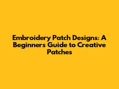 Embroidery Patch Designs: A Beginner's Guide to Creative Patches