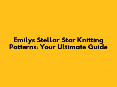 Emily's Stellar Star Knitting Patterns: Your Ultimate Guide