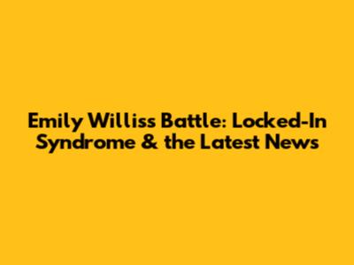 Emily Willis's Battle: Locked-In Syndrome & the Latest News
