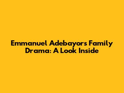 Emmanuel Adebayor's Family Drama: A Look Inside