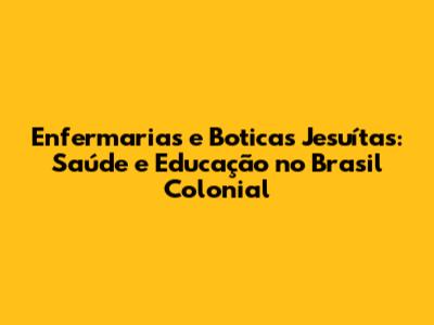 Enfermarias e Boticas Jesuítas: Saúde e Educação no Brasil Colonial