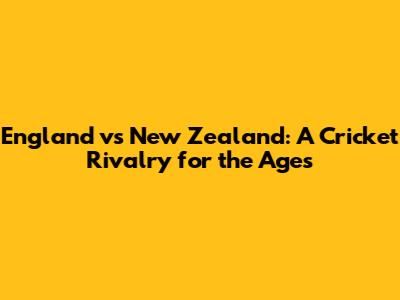 England vs New Zealand: A Cricket Rivalry for the Ages