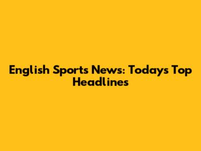 English Sports News: Today's Top Headlines