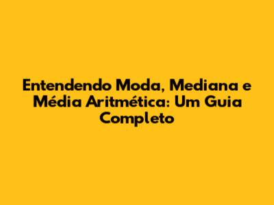 Entendendo Moda, Mediana e Média Aritmética: Um Guia Completo