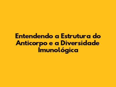 Entendendo a Estrutura do Anticorpo e a Diversidade Imunológica