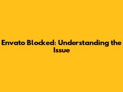 Envato Blocked: Understanding the Issue