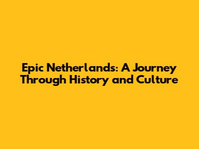 Epic Netherlands: A Journey Through History and Culture