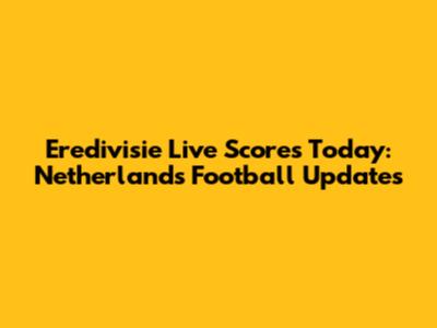 Eredivisie Live Scores Today: Netherlands Football Updates