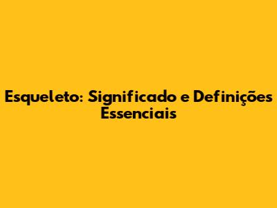 Esqueleto: Significado e Definições Essenciais