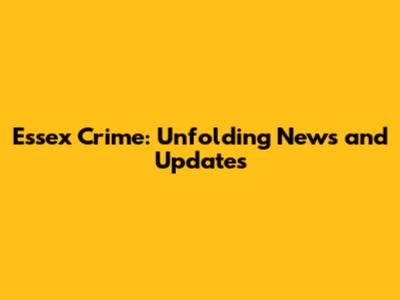 Essex Crime: Unfolding News and Updates