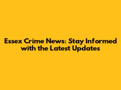 Essex Crime News: Stay Informed with the Latest Updates