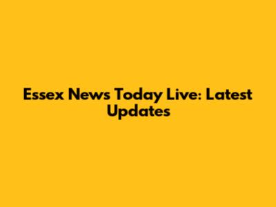 Essex News Today Live: Latest Updates