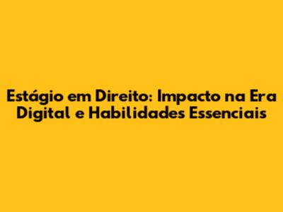 Estágio em Direito: Impacto na Era Digital e Habilidades Essenciais