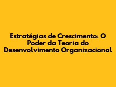 Estratégias de Crescimento: O Poder da Teoria do Desenvolvimento Organizacional
