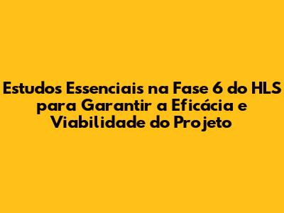 Estudos Essenciais na Fase 6 do HLS para Garantir a Eficácia e Viabilidade do Projeto