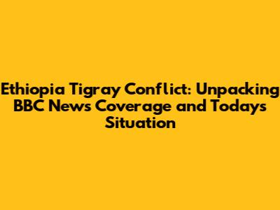 Ethiopia Tigray Conflict: Unpacking BBC News Coverage and Today's Situation