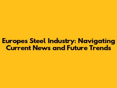 Europe's Steel Industry: Navigating Current News and Future Trends