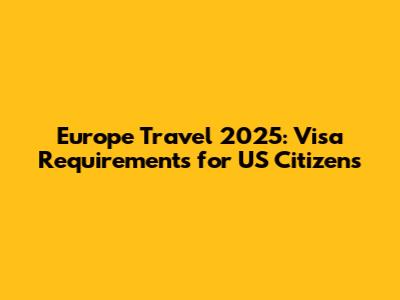 Europe Travel 2025: Visa Requirements for US Citizens