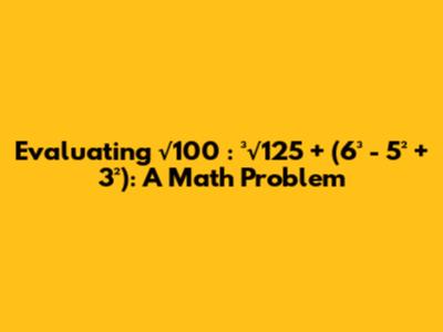 Evaluating √100 : ³√125 + (6³ - 5² + 3²): A Math Problem