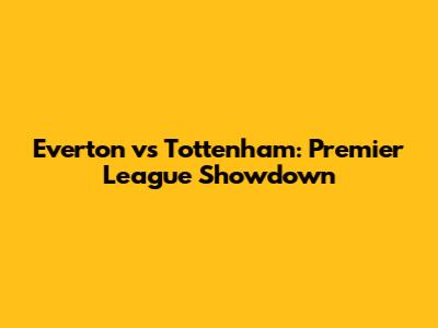 Everton vs Tottenham: Premier League Showdown