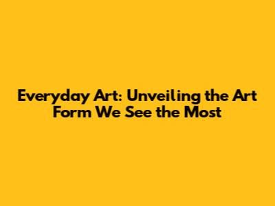 Everyday Art: Unveiling the Art Form We See the Most