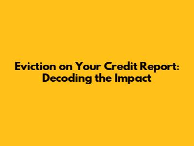 Eviction on Your Credit Report: Decoding the Impact