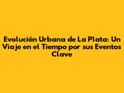 Evolución Urbana de La Plata: Un Viaje en el Tiempo por sus Eventos Clave