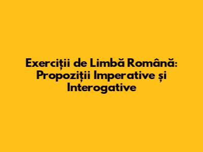 Exerciții de Limbă Română: Propoziții Imperative și Interogative